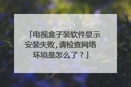 电视盒子装软件显示安装失败,请检查网络环境是怎么了？
