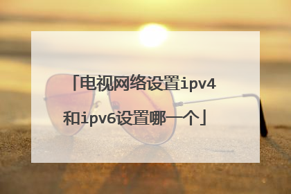电视网络设置ipv4和ipv6设置哪一个