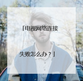 电视网络连接失败怎么办？