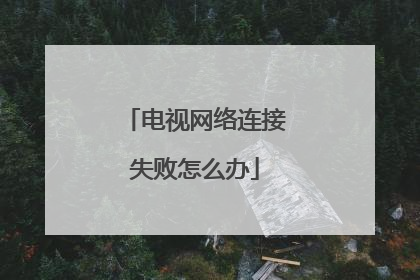 电视网络连接失败怎么办