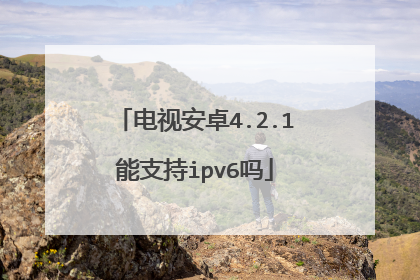 电视安卓4.2.1能支持ipv6吗