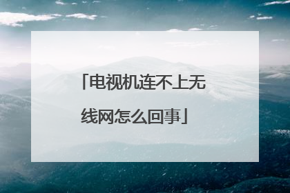 电视机连不上无线网怎么回事