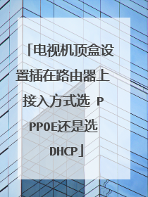 电视机顶盒设置插在路由器上接入方式选 PPPOE还是选 DHCP