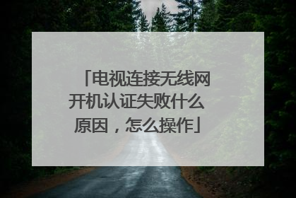 电视连接无线网开机认证失败什么原因，怎么操作