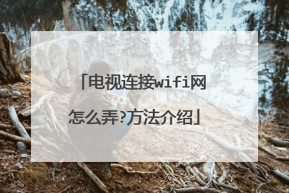 电视连接wifi网怎么弄?方法介绍