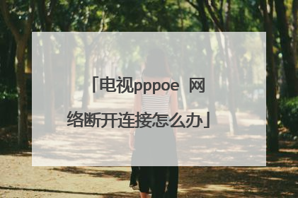 电视pppoe 网络断开连接怎么办