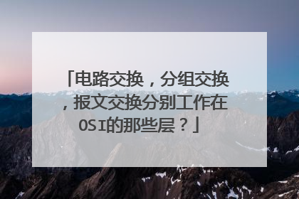 电路交换,分组交换,报文交换分别工作在OSI的那些层?