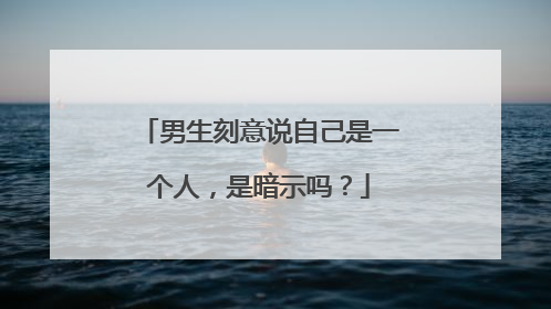 男生刻意说自己是一个人，是暗示吗？