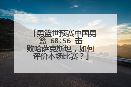 男篮世预赛中国男篮 68:56 击败哈萨克斯坦，如何评价本场比赛？