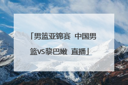 男篮亚锦赛 中国男篮VS黎巴嫩 直播