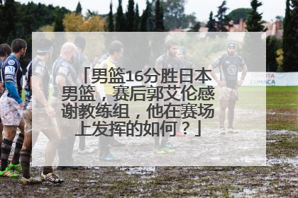 男篮16分胜日本男篮，赛后郭艾伦感谢教练组，他在赛场上发挥的如何？