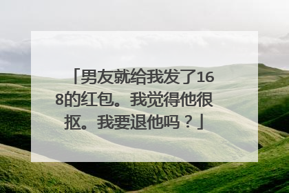 男友就给我发了168的红包。我觉得他很抠。我要退他吗？