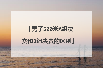 男子500米A组决赛和B组决赛的区别