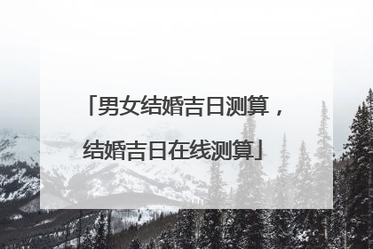 男女结婚吉日测算,结婚吉日在线测算