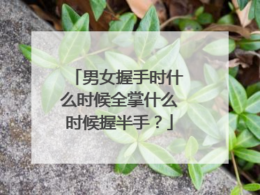 男女握手时什么时候全掌什么时候握半手?