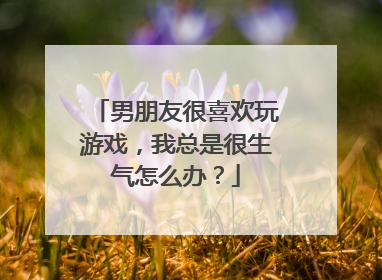 男朋友很喜欢玩游戏,我总是很生气怎么办?