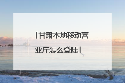 甘肃本地移动营业厅怎么登陆