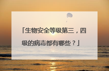 生物安全等级第三，四级的病毒都有哪些？