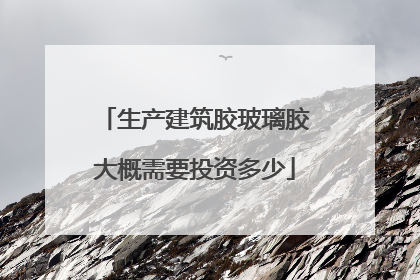 生产建筑胶玻璃胶大概需要投资多少