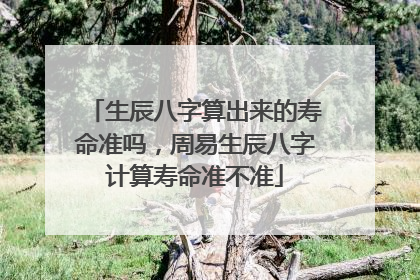 生辰八字算出来的寿命准吗,周易生辰八字计算寿命准不准