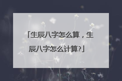 生辰八字怎么算,生辰八字怎么计算?