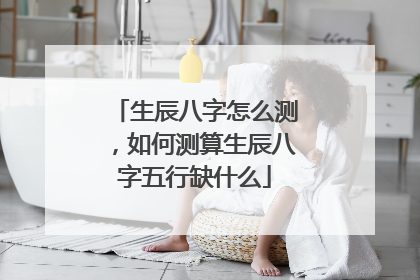 生辰八字怎么测，如何测算生辰八字五行缺什么