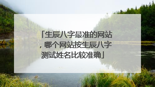 生辰八字最准的网站,哪个网站按生辰八字测试姓名比较准确