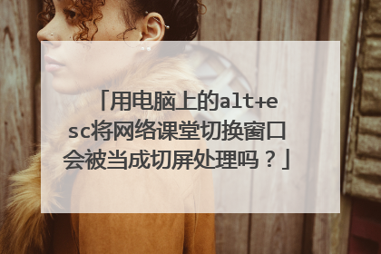 用电脑上的alt+esc将网络课堂切换窗口会被当成切屏处理吗?