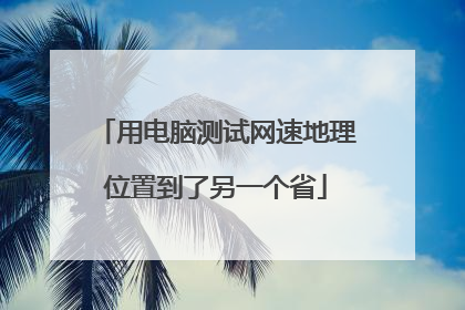 用电脑测试网速地理位置到了另一个省