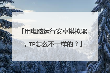 用电脑运行安卓模拟器,IP怎么不一样的?