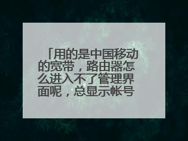 用的是中国移动的宽带,路由器怎么进入不了管理界面呢,总显示帐号或密码错误,我只是想设置路由器的密码
