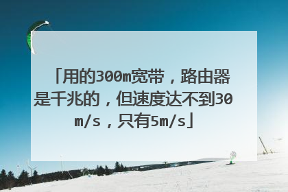 用的300m宽带,路由器是千兆的,但速度达不到30m/s,只有5m/s