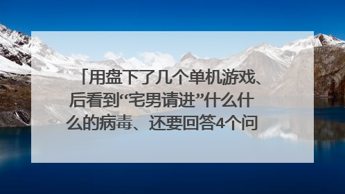用盘下了几个单机游戏、后看到“宅男请进”什么什么的病毒、还要回答4个问题...这是什么东西?