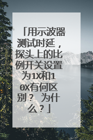 用示波器测试时延,探头上的比例开关设置为1X和10X有何区别? 为什么?