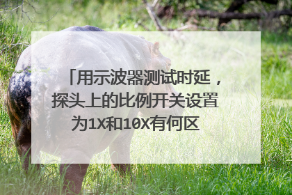 用示波器测试时延,探头上的比例开关设置为1X和10X有何区别? 为什么?