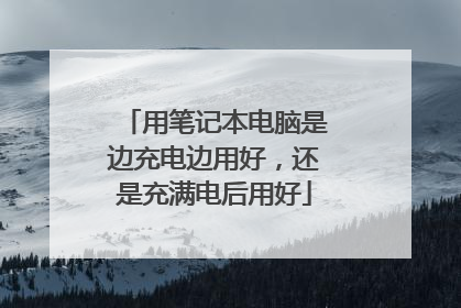 用笔记本电脑是边充电边用好,还是充满电后用好