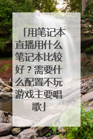 用笔记本直播用什么笔记本比较好?需要什么配置不玩游戏主要唱歌
