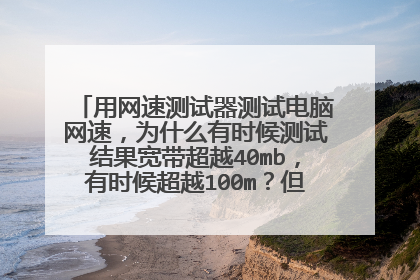用网速测试器测试电脑网速,为什么有时候测试结果宽带超越40mb,有时候超越100m?但是我们三个手