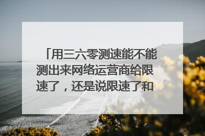 用三六零测速能不能测出来网络运营商给限速了,还是说限速了和没限速用户根本测网速就测不出来