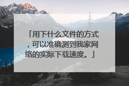 用下什么文件的方式,可以准确测到我家网络的实际下载速度。