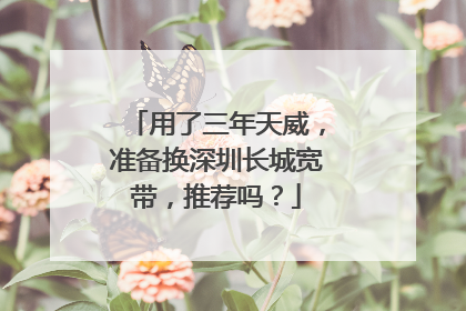 用了三年天威,准备换深圳长城宽带,推荐吗?