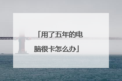 用了五年的电脑很卡怎么办