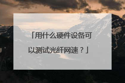 用什么硬件设备可以测试光纤网速?