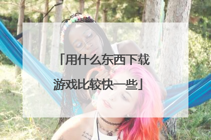 用什么东西下载游戏比较快一些