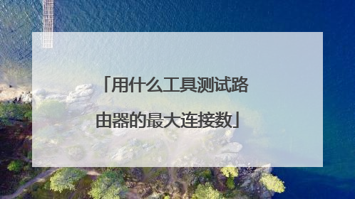用什么工具测试路由器的最大连接数