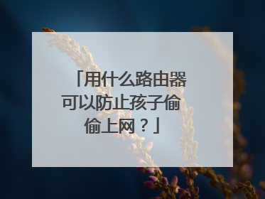 用什么路由器可以防止孩子偷偷上网?