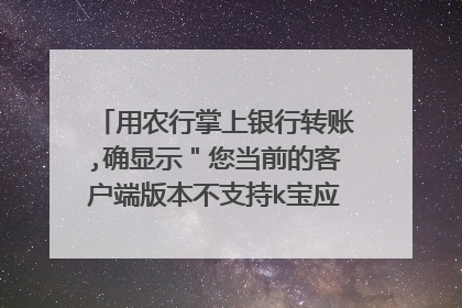 用农行掌上银行转账,确显示＂您当前的客户端版本不支持k宝应用，请更新版本后使用＂可是我是从官方下