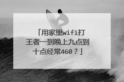 用家里wifi打王者一到晚上九点到十点经常460?