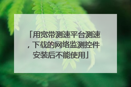 用宽带测速平台测速,下载的网络监测控件安装后不能使用