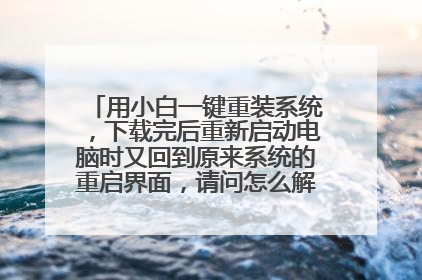 用小白一键重装系统，下载完后重新启动电脑时又回到原来系统的重启界面，请问怎么解决？谢谢！